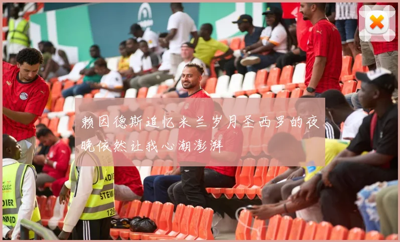 赖因德斯追忆米兰岁月圣西罗的夜晚依然让我心潮澎湃