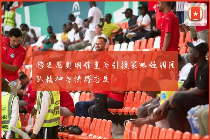 穆里尼奥明确皇马引援策略强调团队精神与拼搏态度