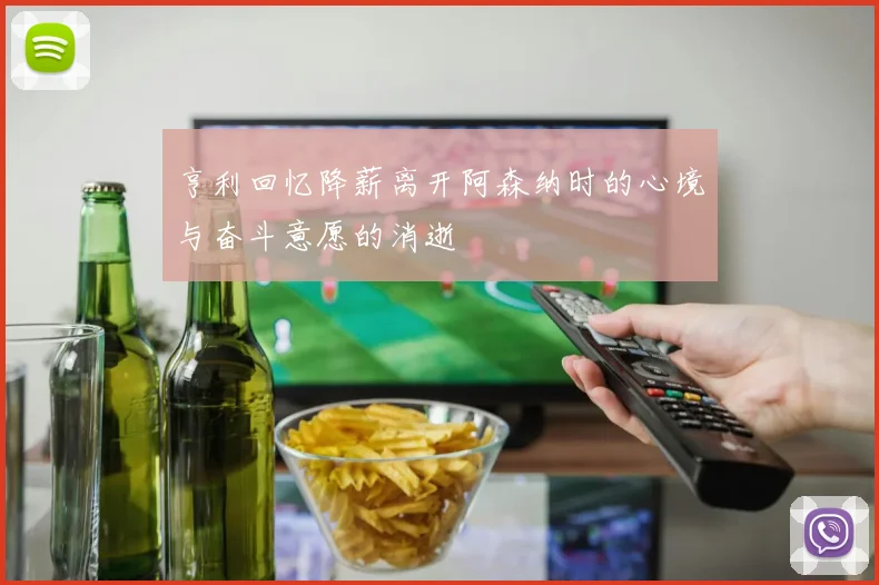 亨利回忆降薪离开阿森纳时的心境与奋斗意愿的消逝