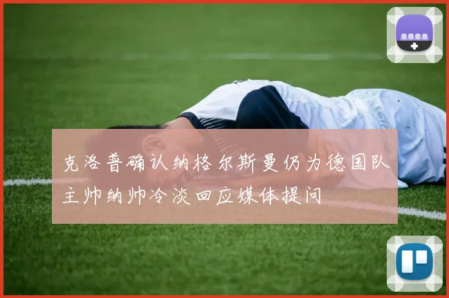 克洛普确认纳格尔斯曼仍为德国队主帅纳帅冷淡回应媒体提问
