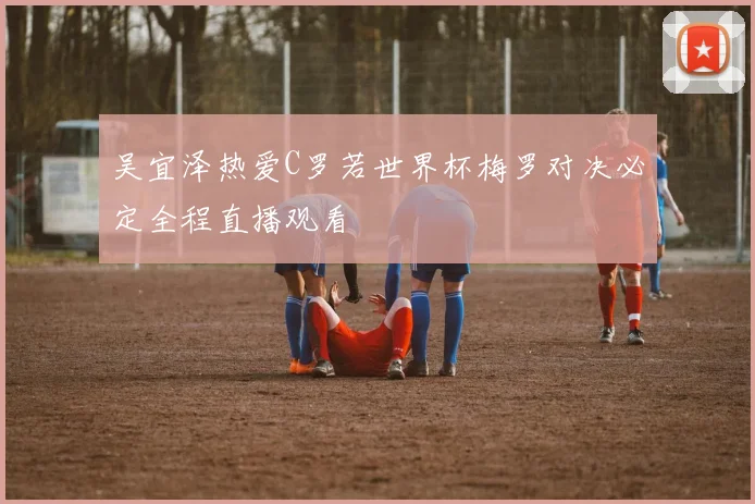 吴宜泽热爱C罗若世界杯梅罗对决必定全程直播观看