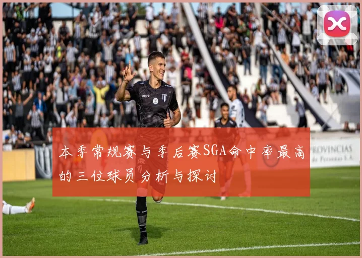 本季常规赛与季后赛SGA命中率最高的三位球员分析与探讨