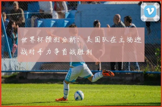 世界杯预测分析：美国队在主场迎战对手力争首战胜利