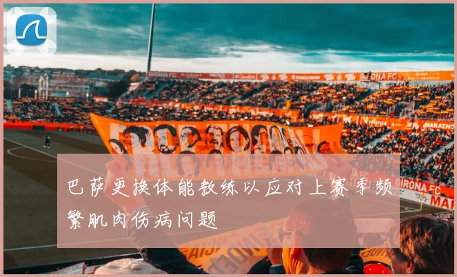 巴萨更换体能教练以应对上赛季频繁肌肉伤病问题