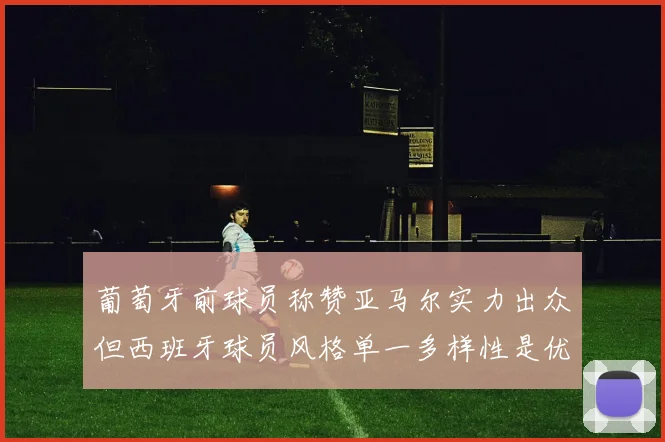 葡萄牙前球员称赞亚马尔实力出众但西班牙球员风格单一多样性是优势