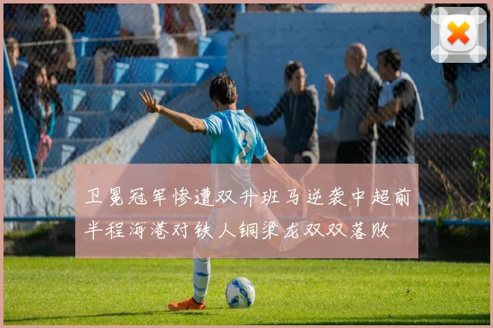 卫冕冠军惨遭双升班马逆袭中超前半程海港对铁人铜梁龙双双落败