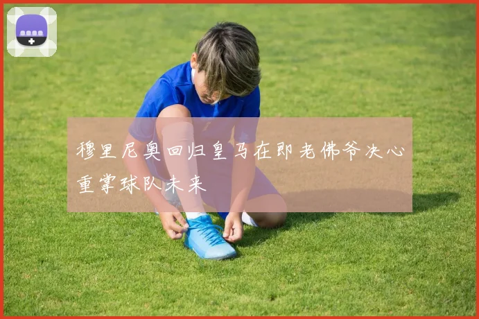 穆里尼奥回归皇马在即老佛爷决心重掌球队未来