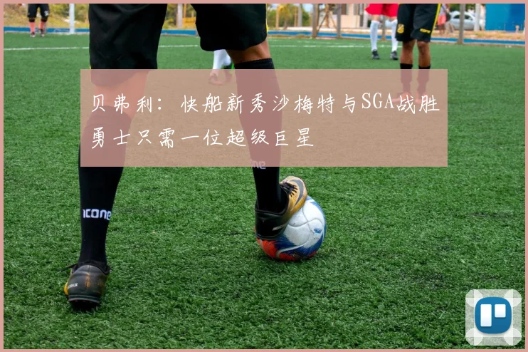 贝弗利：快船新秀沙梅特与SGA战胜勇士只需一位超级巨星
