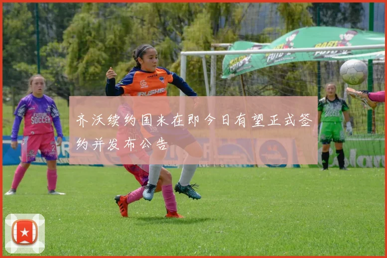 齐沃续约国米在即今日有望正式签约并发布公告