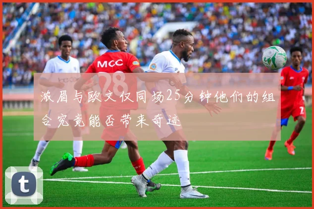 浓眉与欧文仅同场25分钟他们的组合究竟能否带来奇迹