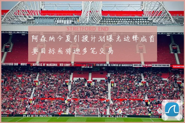阿森纳今夏引援计划曝光边锋成首要目标或将迎多笔交易