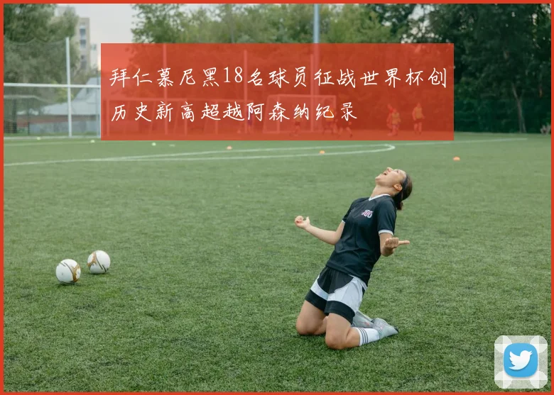 拜仁慕尼黑18名球员征战世界杯创历史新高超越阿森纳纪录