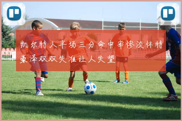 凯尔特人半场三分命中率惨淡怀特豪泽双双失准让人失望