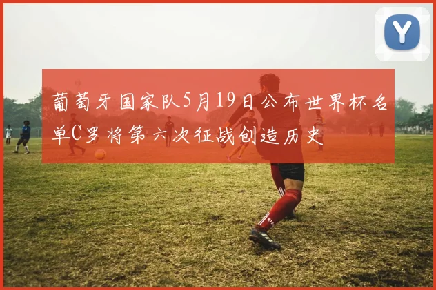 葡萄牙国家队5月19日公布世界杯名单C罗将第六次征战创造历史