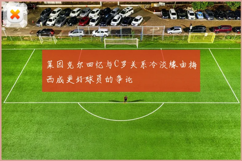 莱因克尔回忆与C罗关系冷淡缘由梅西成更好球员的争论