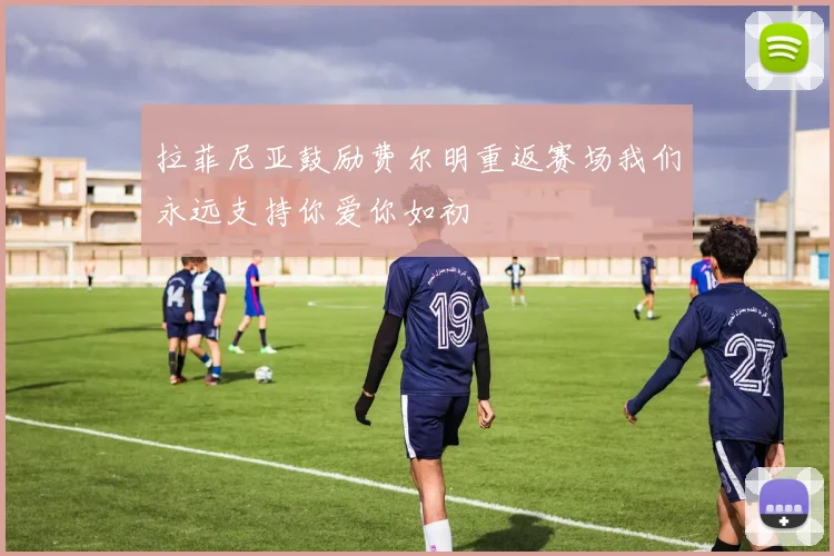 拉菲尼亚鼓励费尔明重返赛场我们永远支持你爱你如初