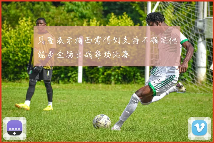 贝隆表示梅西需得到支持不确定他能否全场出战每场比赛