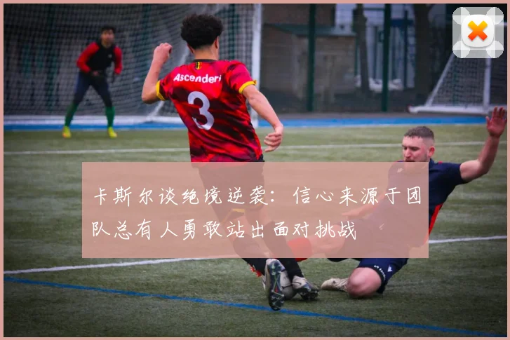 卡斯尔谈绝境逆袭：信心来源于团队总有人勇敢站出面对挑战