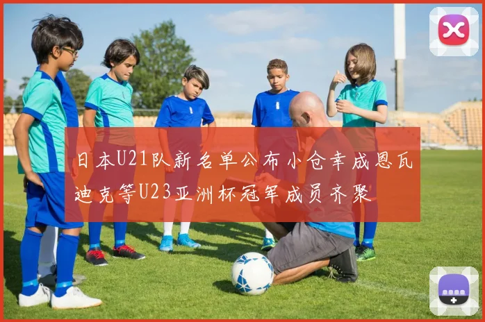 日本U21队新名单公布小仓幸成恩瓦迪克等U23亚洲杯冠军成员齐聚